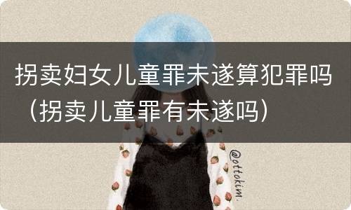 拐卖妇女儿童罪未遂算犯罪吗（拐卖儿童罪有未遂吗）