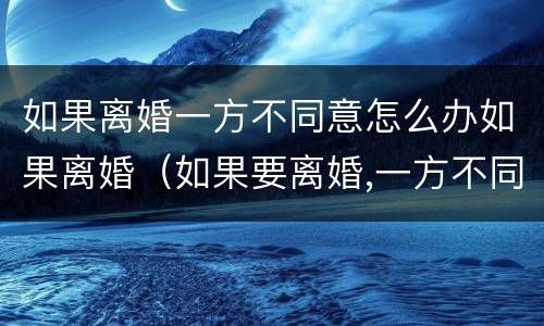 如果离婚一方不同意怎么办如果离婚（如果要离婚,一方不同意怎么办）