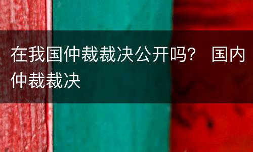 在我国仲裁裁决公开吗？ 国内仲裁裁决