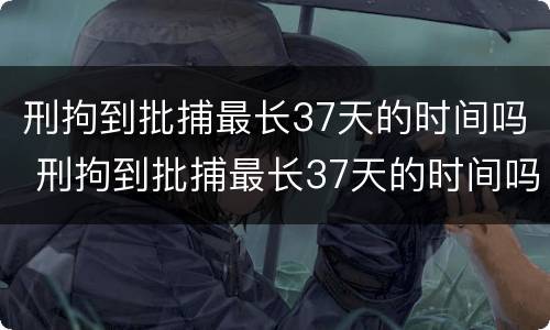 刑拘到批捕最长37天的时间吗 刑拘到批捕最长37天的时间吗