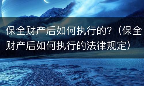 保全财产后如何执行的?（保全财产后如何执行的法律规定）