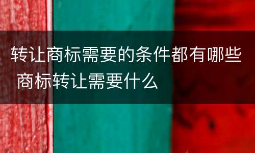 转让商标需要的条件都有哪些 商标转让需要什么