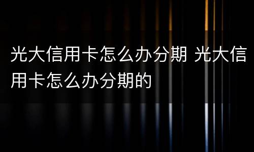 光大信用卡怎么办分期 光大信用卡怎么办分期的