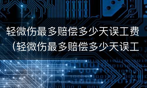 轻微伤最多赔偿多少天误工费（轻微伤最多赔偿多少天误工费,不住院的那种）