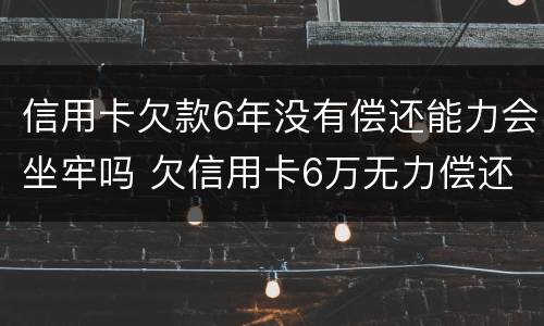 信用卡欠款6年没有偿还能力会坐牢吗 欠信用卡6万无力偿还会被刑拘吗