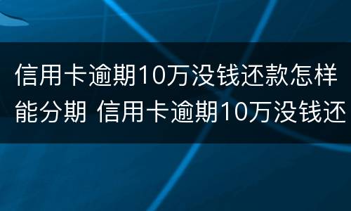 信用卡逾期10万没钱还款怎样能分期 信用卡逾期10万没钱还款怎样能分期还款