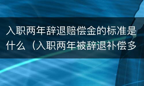 入职两年辞退赔偿金的标准是什么（入职两年被辞退补偿多少）