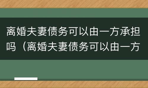 离婚夫妻债务可以由一方承担吗（离婚夫妻债务可以由一方承担吗怎么办）