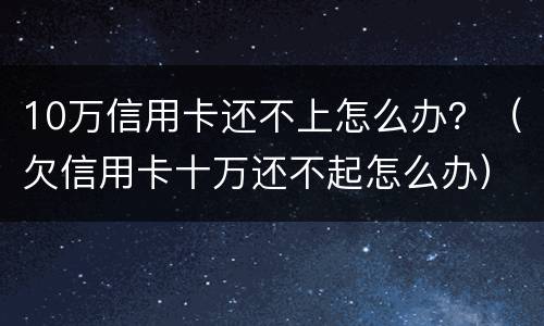 10万信用卡还不上怎么办？（欠信用卡十万还不起怎么办）