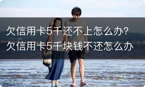 欠信用卡5千还不上怎么办？ 欠信用卡5千块钱不还怎么办
