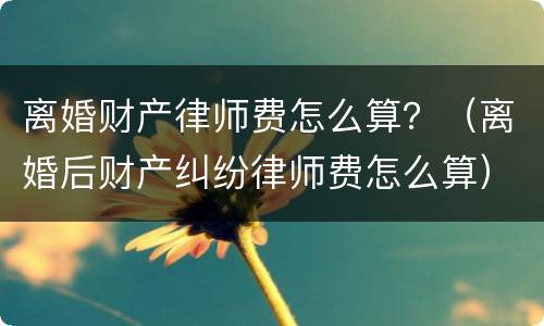 离婚财产律师费怎么算？（离婚后财产纠纷律师费怎么算）