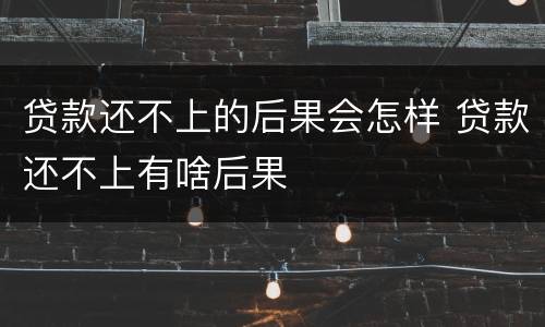 贷款还不上的后果会怎样 贷款还不上有啥后果