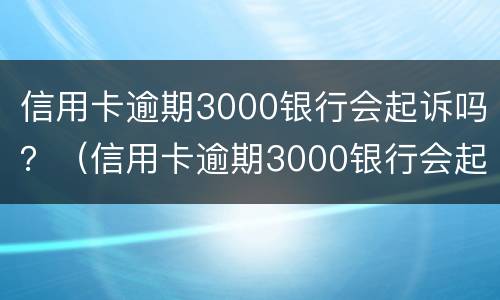 信用卡逾期3000银行会起诉吗？（信用卡逾期3000银行会起诉吗怎么办）