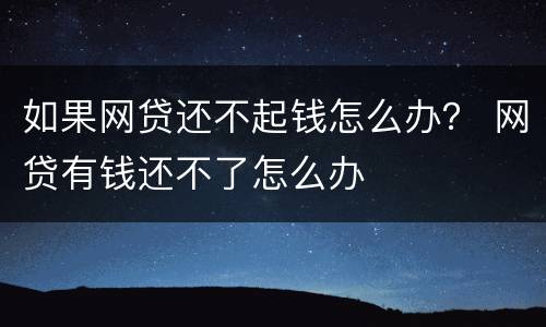如果网贷还不起钱怎么办？ 网贷有钱还不了怎么办