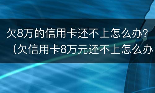 欠8万的信用卡还不上怎么办？（欠信用卡8万元还不上怎么办）