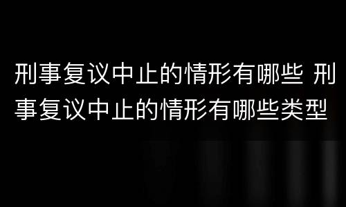 刑事复议中止的情形有哪些 刑事复议中止的情形有哪些类型