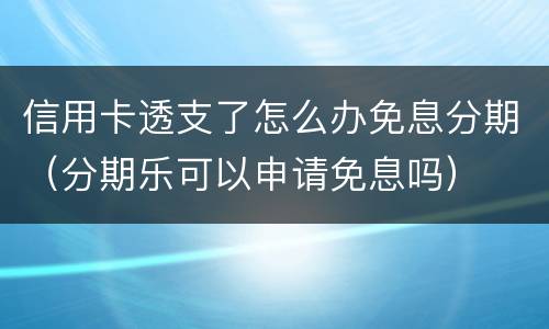 信用卡透支了怎么办免息分期（分期乐可以申请免息吗）