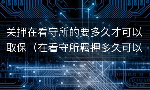 关押在看守所的要多久才可以取保（在看守所羁押多久可以办取保候审）