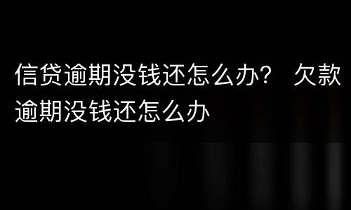 信贷逾期没钱还怎么办？ 欠款逾期没钱还怎么办