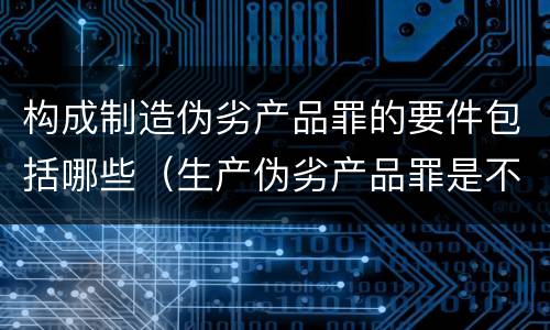 构成制造伪劣产品罪的要件包括哪些（生产伪劣产品罪是不是具体罪名）