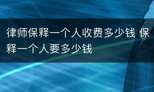 律师保释一个人收费多少钱 保释一个人要多少钱