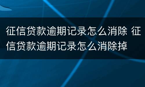 征信贷款逾期记录怎么消除 征信贷款逾期记录怎么消除掉