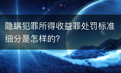 隐瞒犯罪所得收益罪处罚标准细分是怎样的？