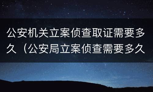 公安机关立案侦查取证需要多久（公安局立案侦查需要多久）