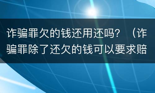 诈骗罪欠的钱还用还吗？（诈骗罪除了还欠的钱可以要求赔偿吗）