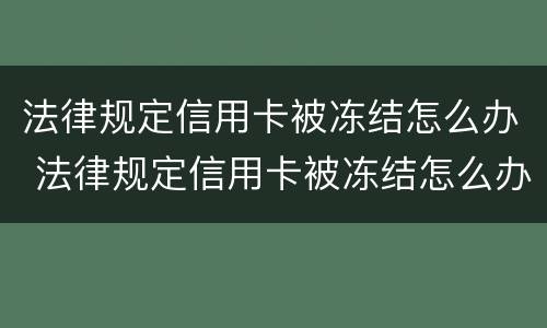 法律规定信用卡被冻结怎么办 法律规定信用卡被冻结怎么办呢
