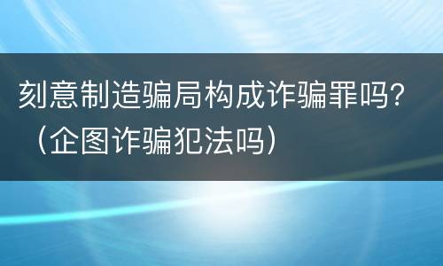 刻意制造骗局构成诈骗罪吗？（企图诈骗犯法吗）