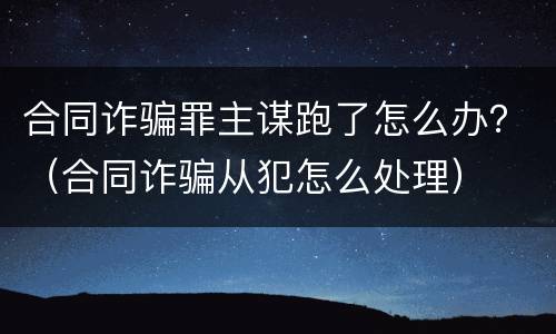 合同诈骗罪主谋跑了怎么办？（合同诈骗从犯怎么处理）