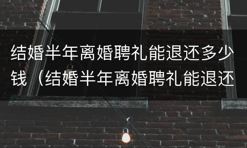 结婚半年离婚聘礼能退还多少钱（结婚半年离婚聘礼能退还多少钱呢）
