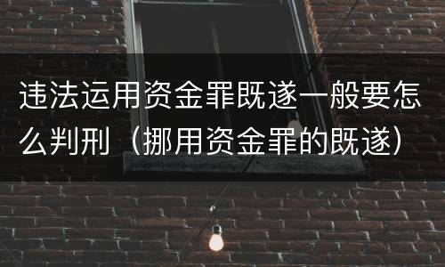 违法运用资金罪既遂一般要怎么判刑（挪用资金罪的既遂）