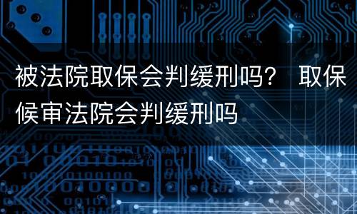 被法院取保会判缓刑吗？ 取保候审法院会判缓刑吗