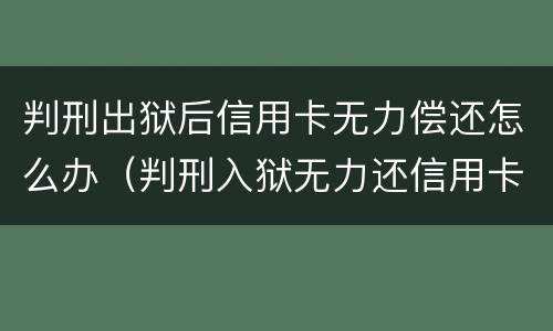 判刑出狱后信用卡无力偿还怎么办（判刑入狱无力还信用卡怎么办）