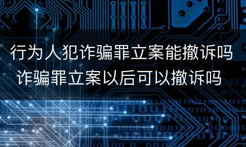 行为人犯诈骗罪立案能撤诉吗 诈骗罪立案以后可以撤诉吗