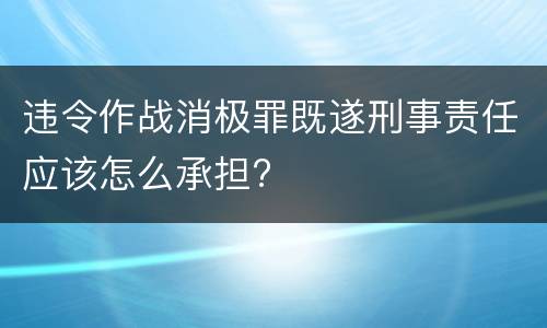 违令作战消极罪既遂刑事责任应该怎么承担?