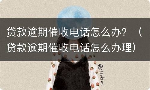 贷款逾期催收电话怎么办？（贷款逾期催收电话怎么办理）