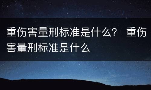 重伤害量刑标准是什么？ 重伤害量刑标准是什么