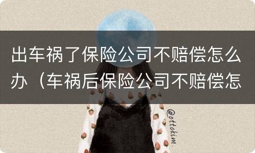 出车祸了保险公司不赔偿怎么办（车祸后保险公司不赔偿怎么办）
