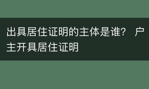 出具居住证明的主体是谁？ 户主开具居住证明