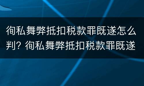 徇私舞弊抵扣税款罪既遂怎么判? 徇私舞弊抵扣税款罪既遂怎么判定
