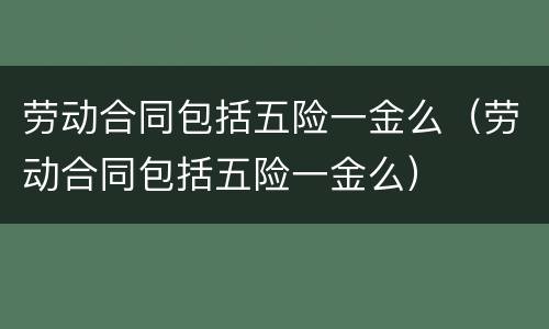 劳动合同包括五险一金么（劳动合同包括五险一金么）