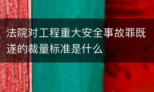法院对工程重大安全事故罪既遂的裁量标准是什么