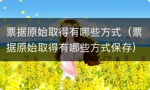 票据原始取得有哪些方式（票据原始取得有哪些方式保存）