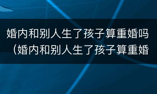 婚内和别人生了孩子算重婚吗（婚内和别人生了孩子算重婚吗）