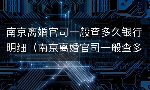 南京离婚官司一般查多久银行明细（南京离婚官司一般查多久银行明细呢）