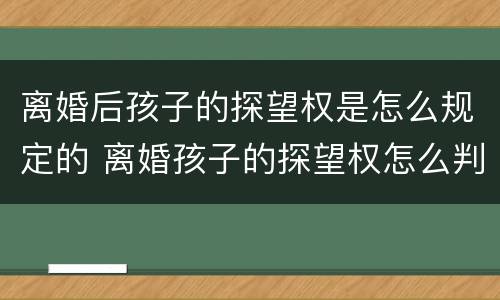 离婚后孩子的探望权是怎么规定的 离婚孩子的探望权怎么判