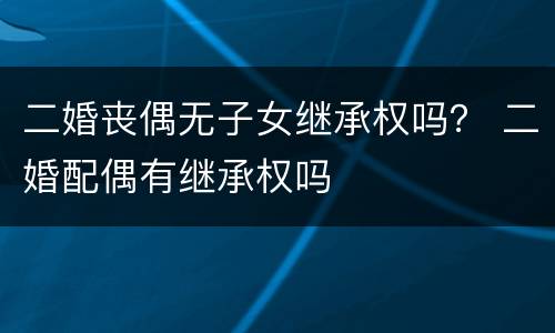 二婚丧偶无子女继承权吗？ 二婚配偶有继承权吗
